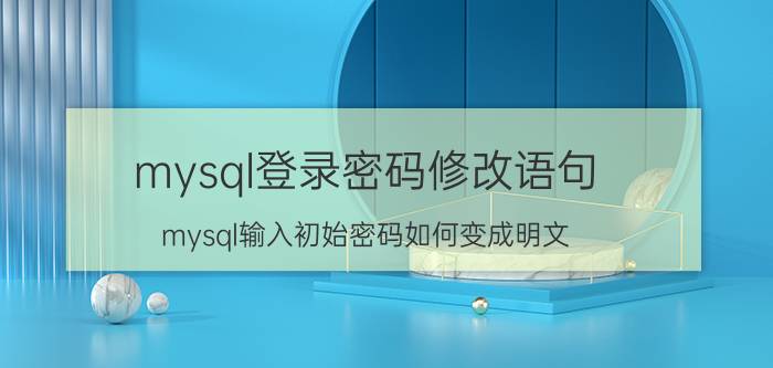 mysql登录密码修改语句 mysql输入初始密码如何变成明文？